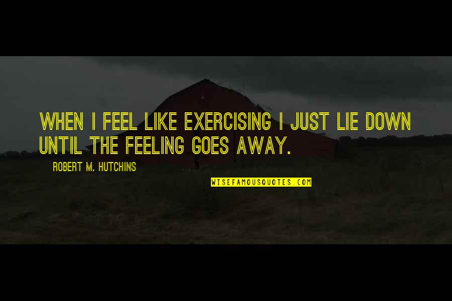 Feeling Down Quotes By Robert M. Hutchins: When I feel like exercising I just lie