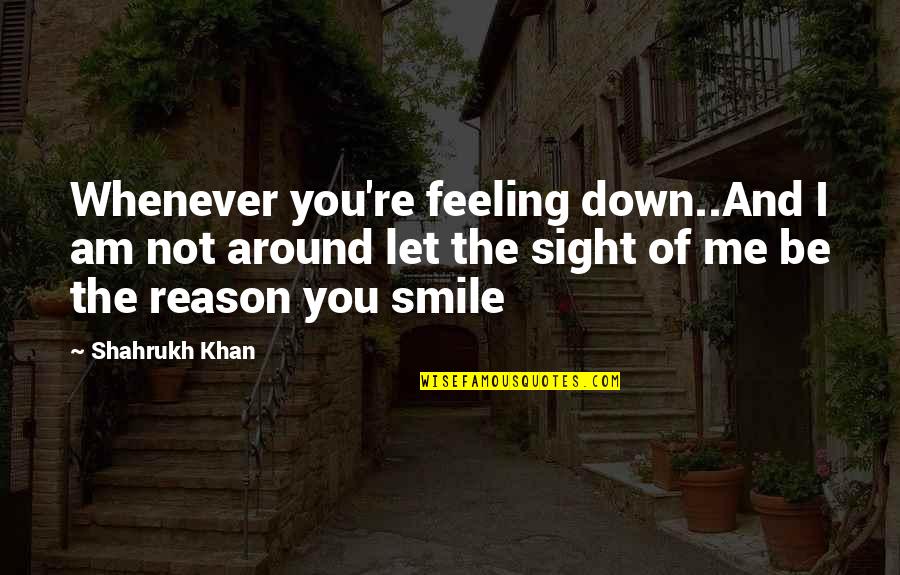Feeling Down Quotes By Shahrukh Khan: Whenever you're feeling down..And I am not around