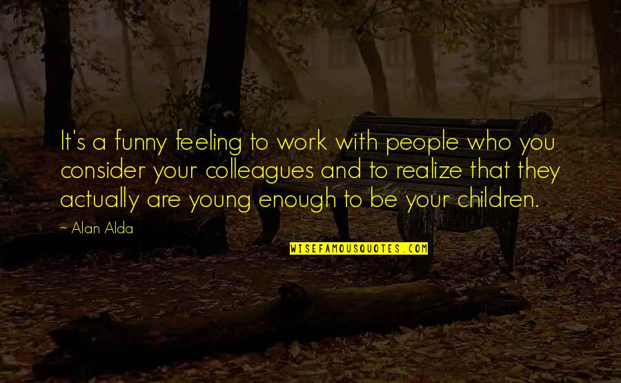 Feeling Enough Quotes By Alan Alda: It's a funny feeling to work with people Feeling Enough Quotes By Alan Alda: It's a funny feeling to work with people