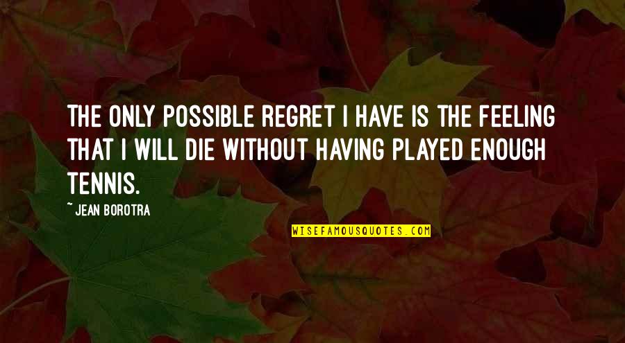 Feeling Enough Quotes By Jean Borotra: The only possible regret I have is the Feeling Enough Quotes By Jean Borotra: The only possible regret I have is the
