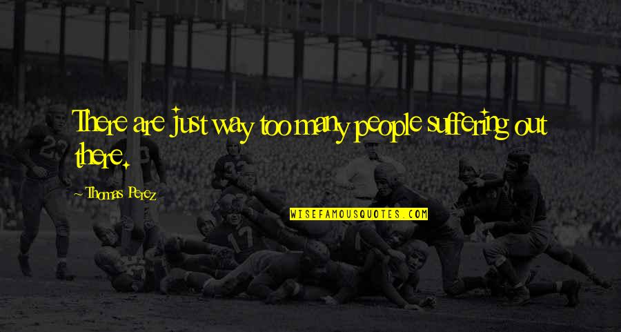 Feeling Everything Deeply Quotes By Thomas Perez: There are just way too many people suffering Feeling Everything Deeply Quotes By Thomas Perez: There are just way too many people suffering