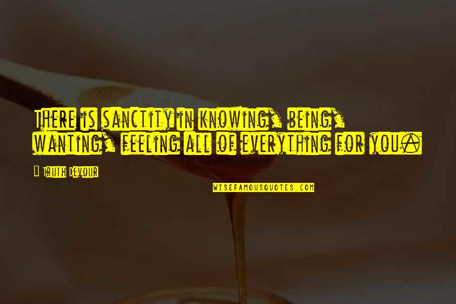 Feeling Everything Quotes By Truth Devour: There is sanctity in knowing, being, wanting, feeling