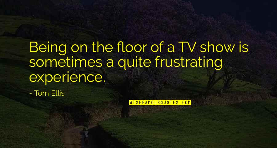 Feeling Fed Up With Relationship Quotes By Tom Ellis: Being on the floor of a TV show