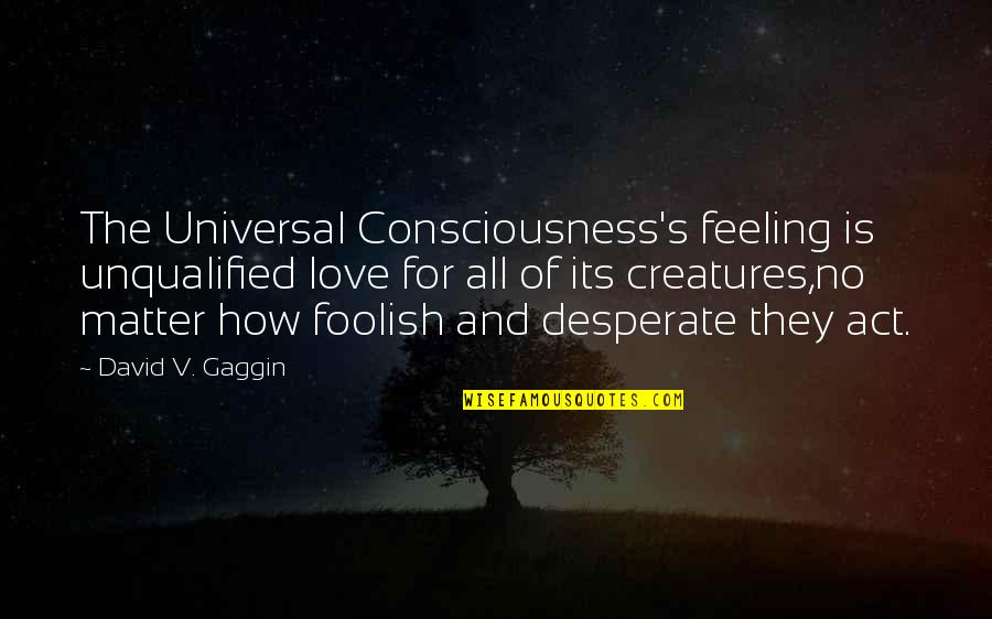 Feeling Foolish In Love Quotes By David V. Gaggin: The Universal Consciousness's feeling is unqualified love for
