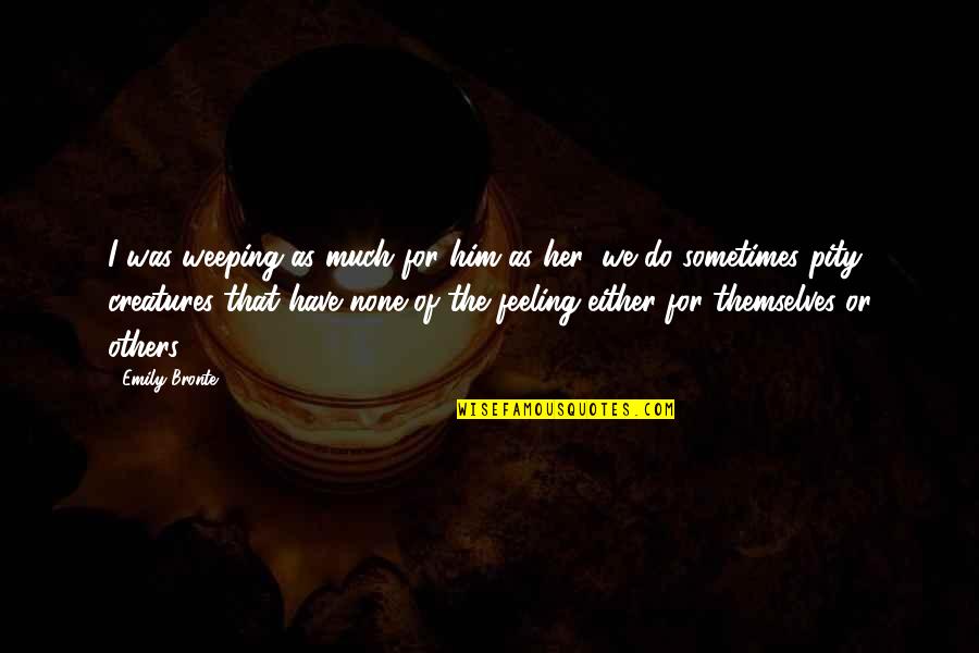 Feeling For Others Quotes By Emily Bronte: I was weeping as much for him as Feeling For Others Quotes By Emily Bronte: I was weeping as much for him as