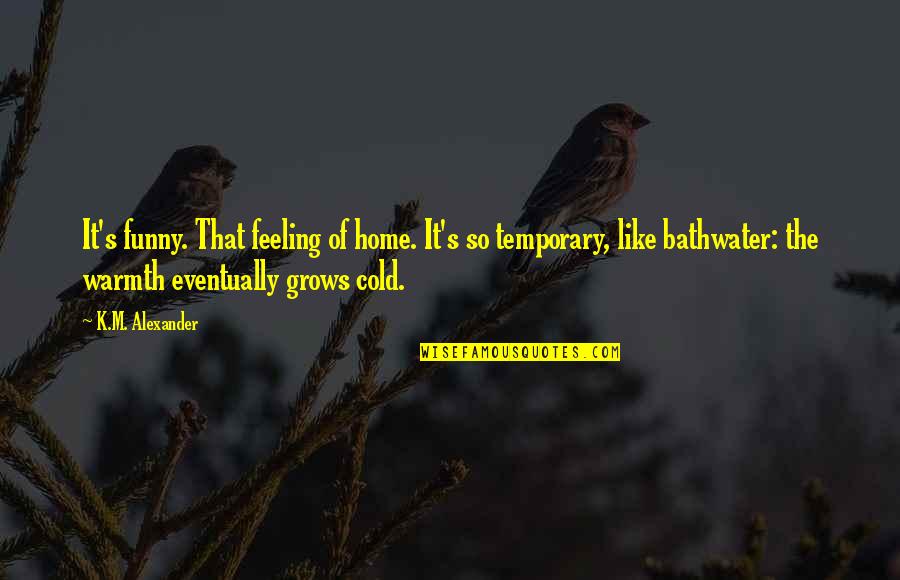 Feeling Forlorn Quotes By K.M. Alexander: It's funny. That feeling of home. It's so Feeling Forlorn Quotes By K.M. Alexander: It's funny. That feeling of home. It's so