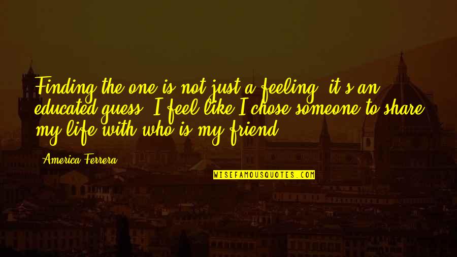 Feeling Friend Quotes By America Ferrera: Finding the one is not just a feeling,