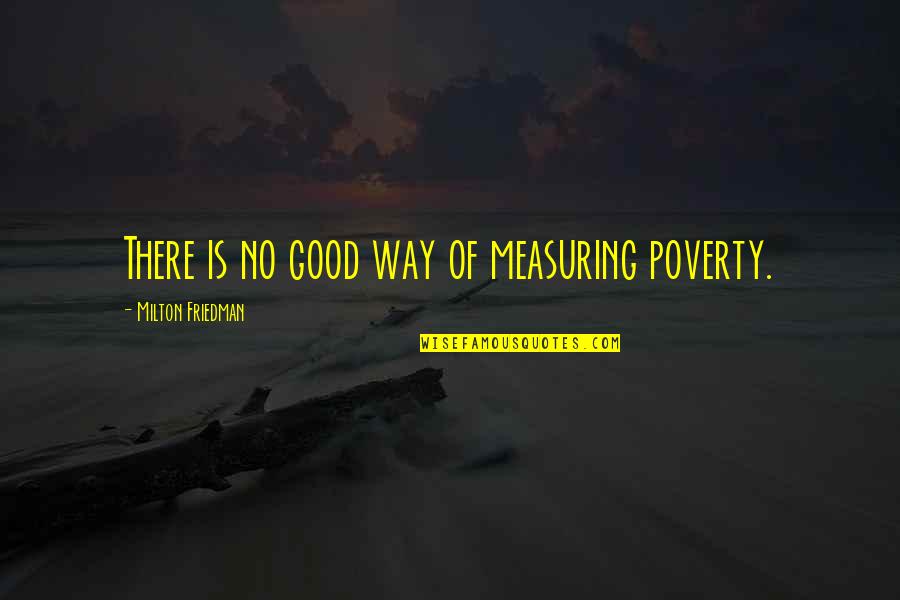 Feeling Good About Yourself Quotes By Milton Friedman: There is no good way of measuring poverty. Feeling Good About Yourself Quotes By Milton Friedman: There is no good way of measuring poverty.