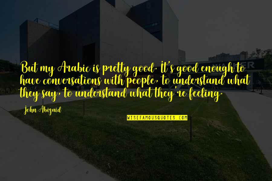 Feeling Good Enough Quotes By John Abizaid: But my Arabic is pretty good. It's good Feeling Good Enough Quotes By John Abizaid: But my Arabic is pretty good. It's good