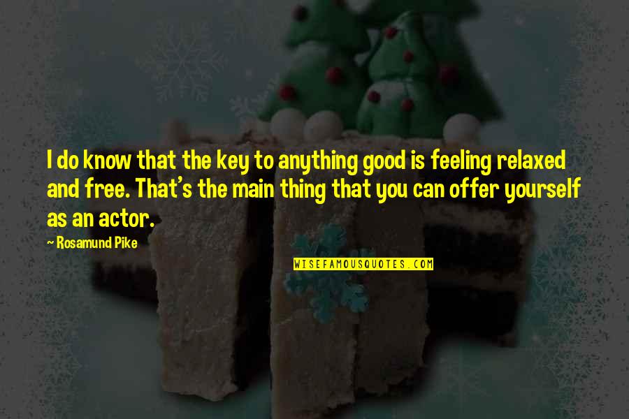 Feeling Good Yourself Quotes By Rosamund Pike: I do know that the key to anything Feeling Good Yourself Quotes By Rosamund Pike: I do know that the key to anything