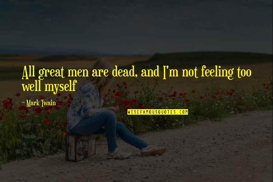 Feeling Great Quotes By Mark Twain: All great men are dead, and I'm not
