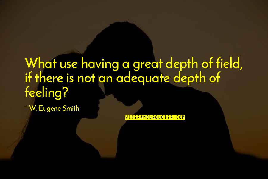 Feeling Great Quotes By W. Eugene Smith: What use having a great depth of field,