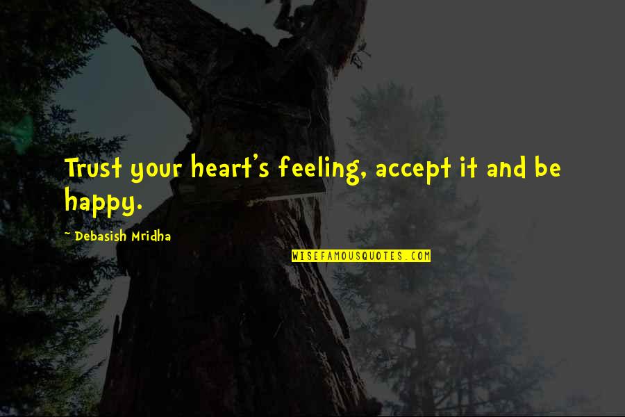 Feeling Happy With Life Quotes By Debasish Mridha: Trust your heart's feeling, accept it and be Feeling Happy With Life Quotes By Debasish Mridha: Trust your heart's feeling, accept it and be