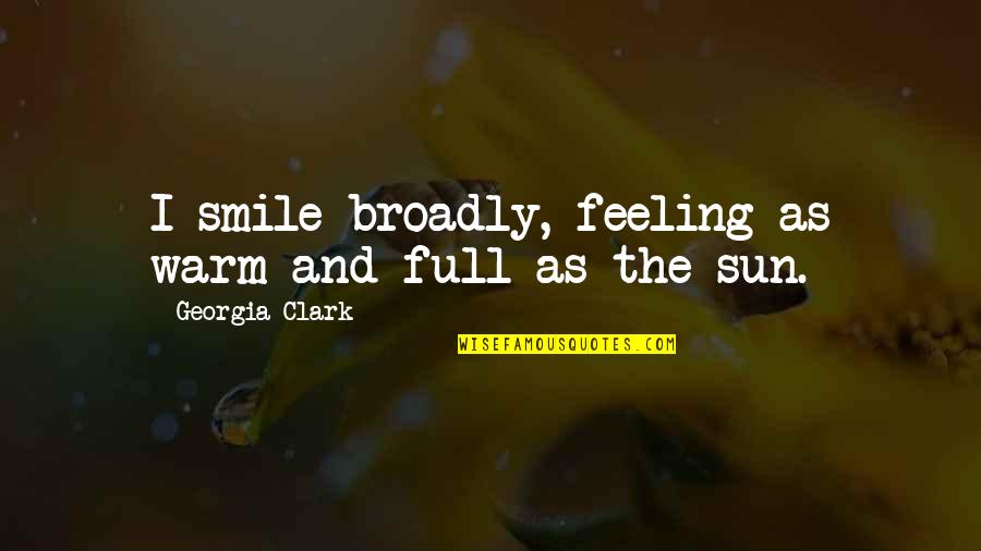 Feeling Happy Without You Quotes By Georgia Clark: I smile broadly, feeling as warm and full