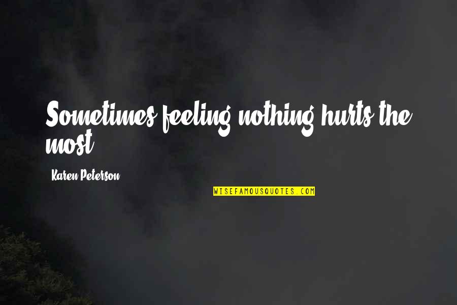 Feeling Hurts Quotes By Karen Peterson: Sometimes feeling nothing hurts the most.