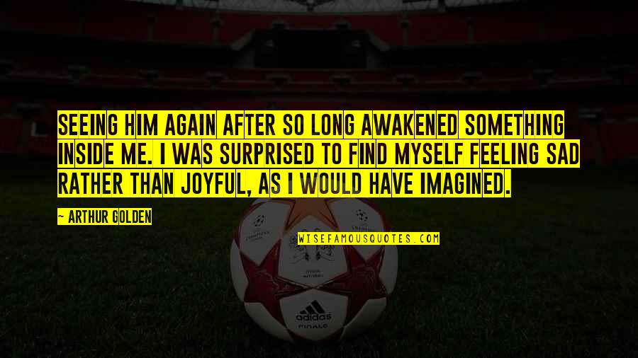 Feeling Joyful Quotes By Arthur Golden: Seeing him again after so long awakened something Feeling Joyful Quotes By Arthur Golden: Seeing him again after so long awakened something