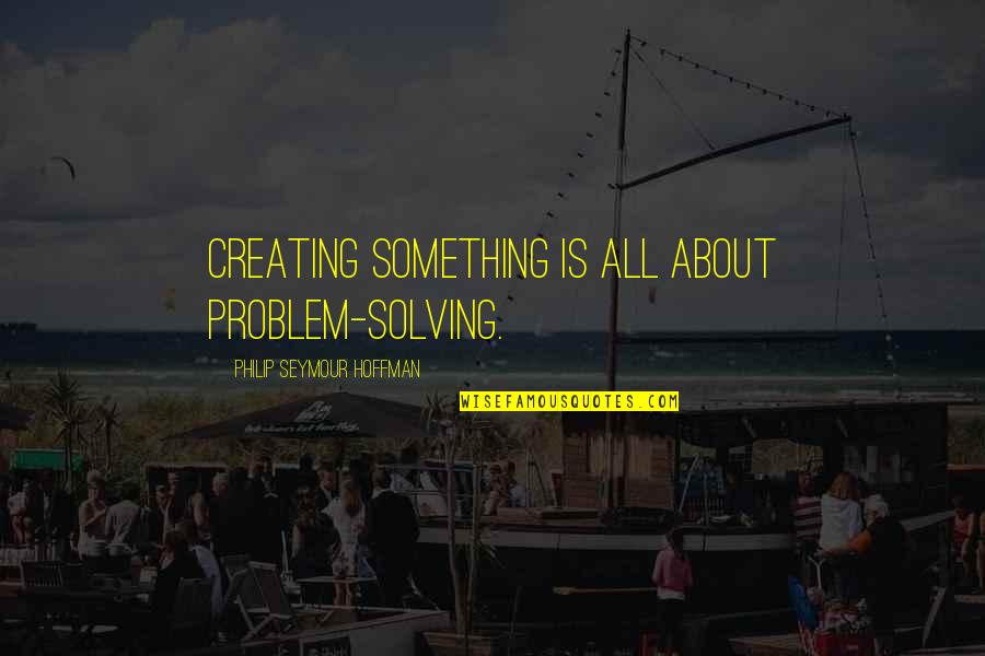 Feeling Let Down By Friends Quotes By Philip Seymour Hoffman: Creating something is all about problem-solving.