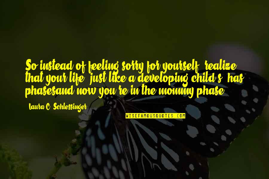 Feeling Like A Child Quotes By Laura C. Schlessinger: So instead of feeling sorry for yourself, realize
