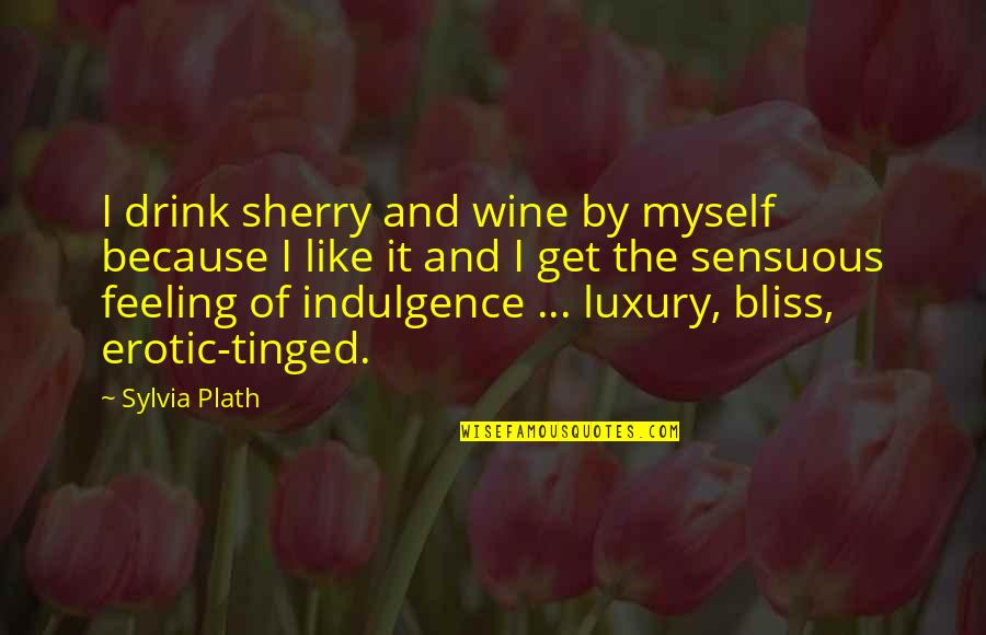 Feeling Like Myself Quotes By Sylvia Plath: I drink sherry and wine by myself because Feeling Like Myself Quotes By Sylvia Plath: I drink sherry and wine by myself because