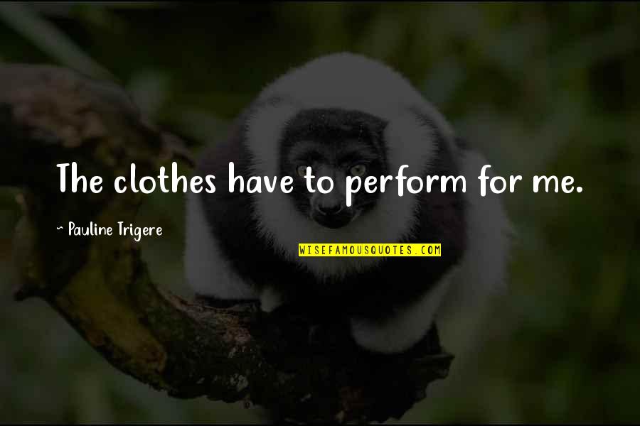 Feeling Like The Worst Person Quotes By Pauline Trigere: The clothes have to perform for me. Feeling Like The Worst Person Quotes By Pauline Trigere: The clothes have to perform for me.