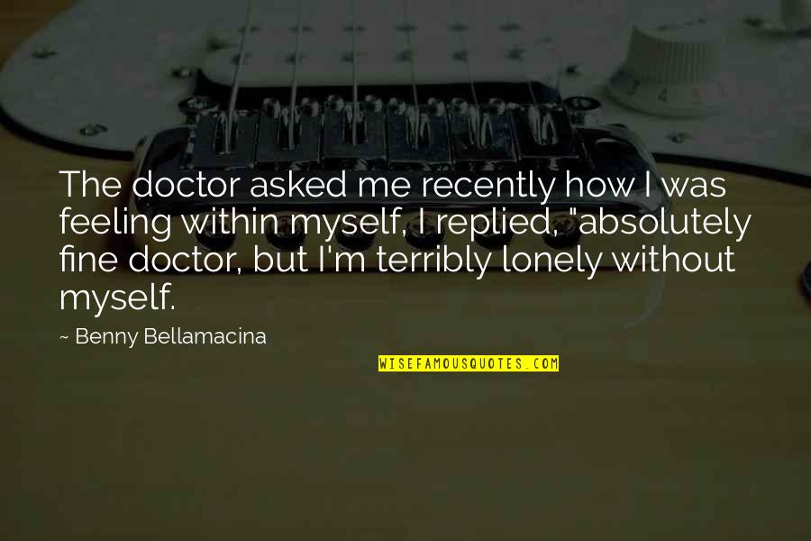 Feeling Lonely In Life Quotes By Benny Bellamacina: The doctor asked me recently how I was