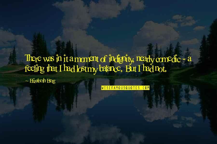Feeling Lost Without You Quotes By Elizabeth Berg: There was in it a moment of indignity, Feeling Lost Without You Quotes By Elizabeth Berg: There was in it a moment of indignity,