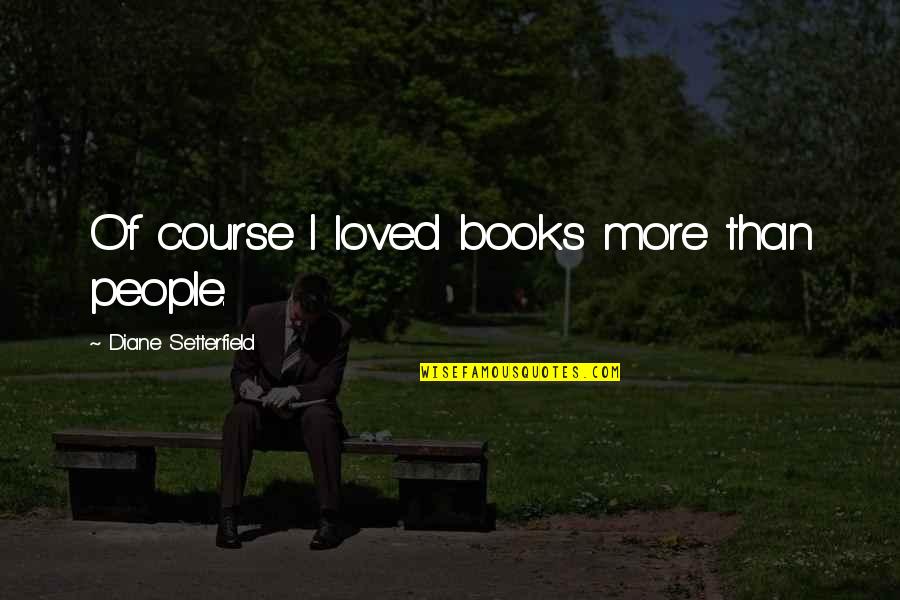 Feeling Loved And Wanted Quotes By Diane Setterfield: Of course I loved books more than people.