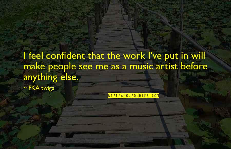 Feeling Low In Life Quotes By FKA Twigs: I feel confident that the work I've put