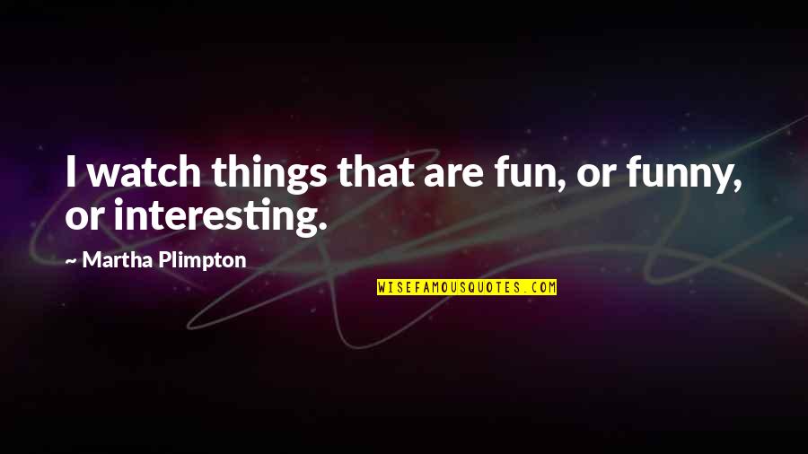 Feeling Low In Life Quotes By Martha Plimpton: I watch things that are fun, or funny,