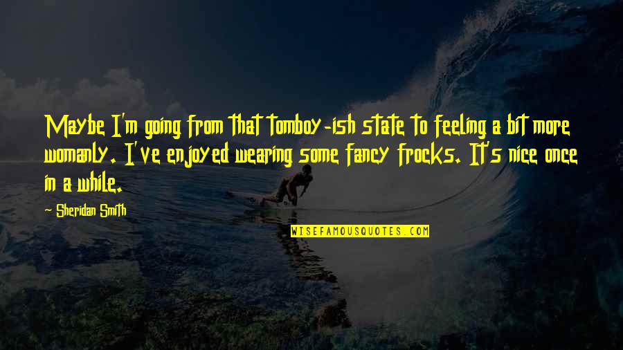 Feeling Maybe Quotes By Sheridan Smith: Maybe I'm going from that tomboy-ish state to Feeling Maybe Quotes By Sheridan Smith: Maybe I'm going from that tomboy-ish state to