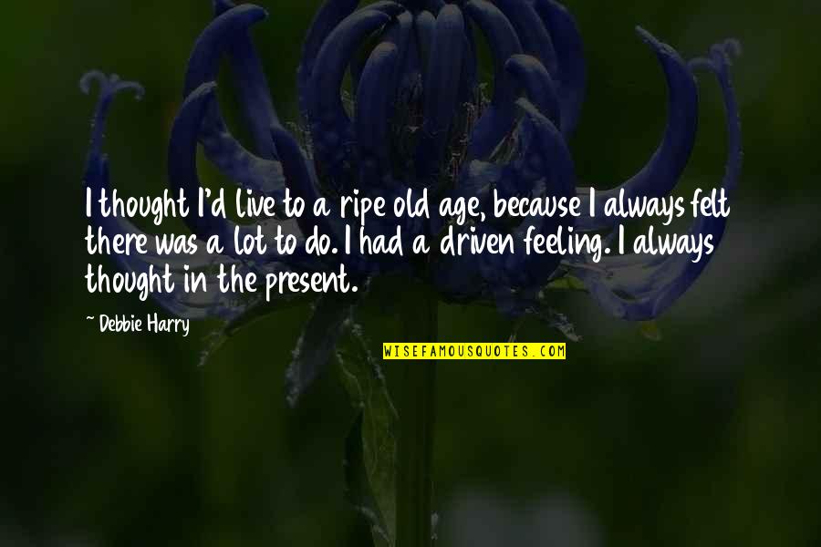 Feeling My Age Quotes By Debbie Harry: I thought I'd live to a ripe old