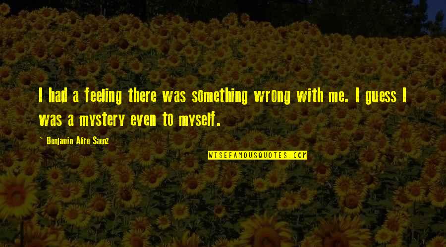 Feeling Myself Quotes By Benjamin Alire Saenz: I had a feeling there was something wrong
