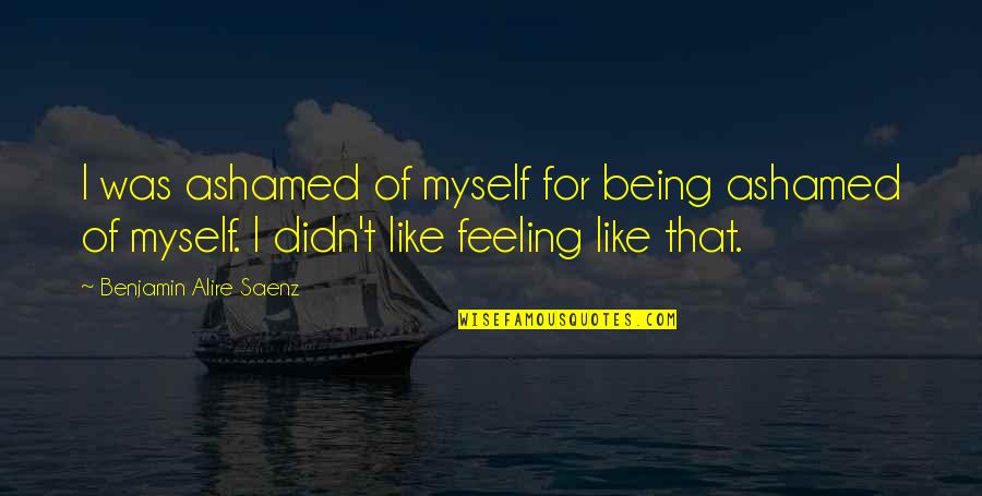 Feeling Myself Quotes By Benjamin Alire Saenz: I was ashamed of myself for being ashamed