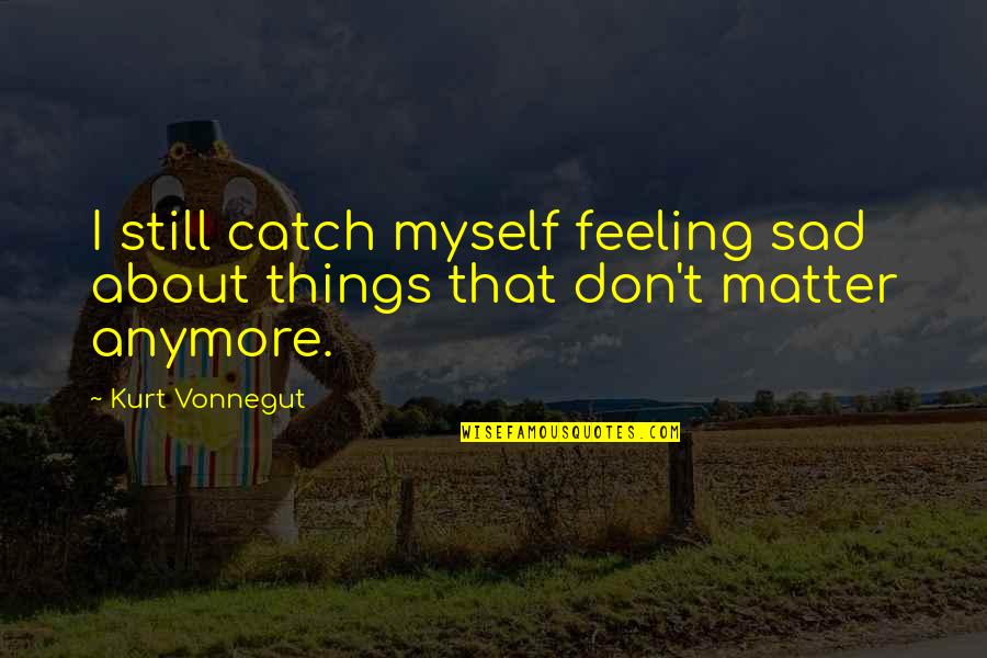 Feeling Myself Quotes By Kurt Vonnegut: I still catch myself feeling sad about things