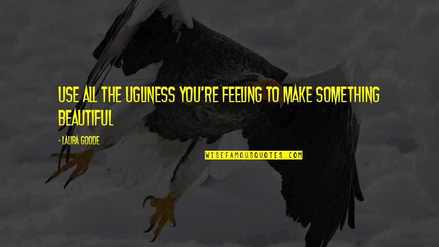 Feeling Not Beautiful Quotes By Laura Goode: Use all the ugliness you're feeling to make