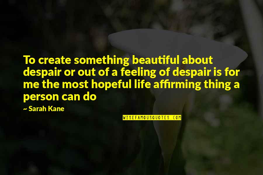 Feeling Not Beautiful Quotes By Sarah Kane: To create something beautiful about despair or out