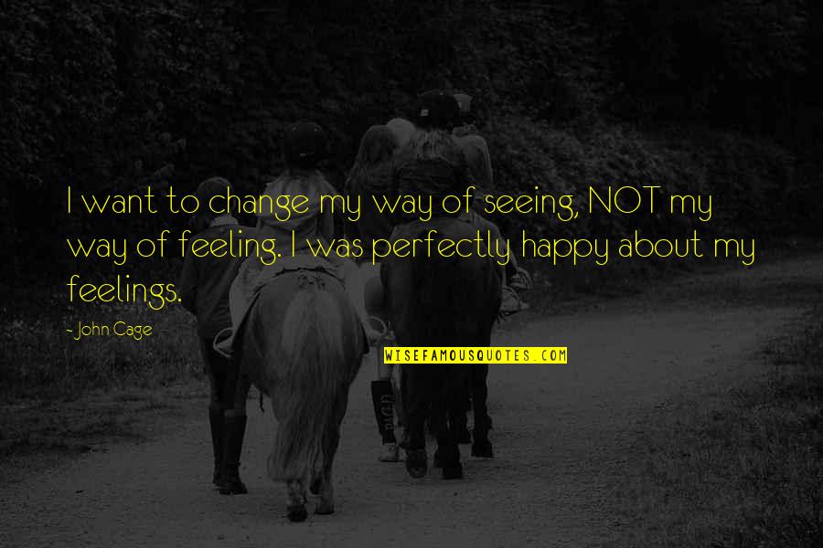 Feeling Not Happy Quotes By John Cage: I want to change my way of seeing,