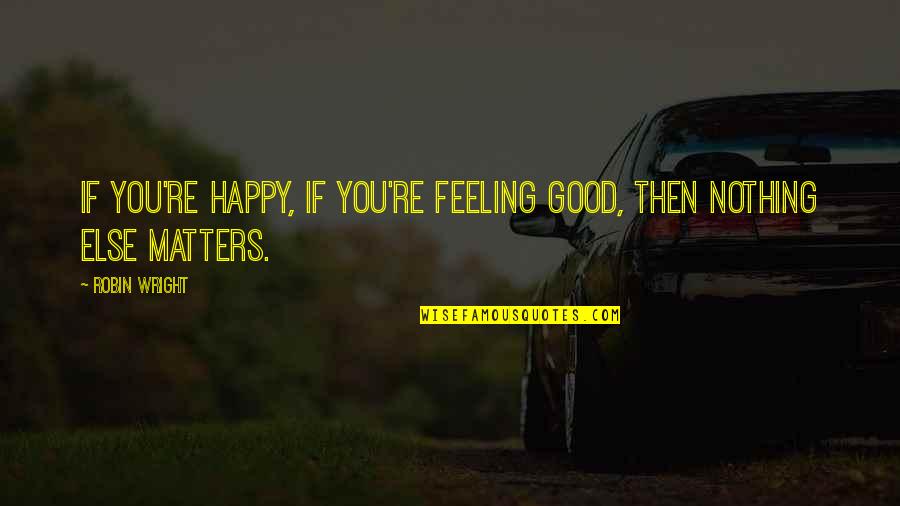Feeling Not Happy Quotes By Robin Wright: If you're happy, if you're feeling good, then