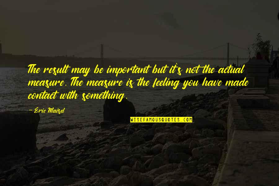 Feeling Not Important Quotes By Eric Maisel: The result may be important but it's not