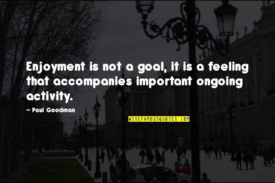 Feeling Not Important Quotes By Paul Goodman: Enjoyment is not a goal, it is a