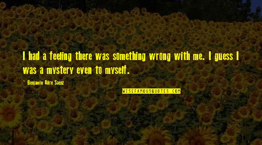 Feeling Not Myself Quotes By Benjamin Alire Saenz: I had a feeling there was something wrong