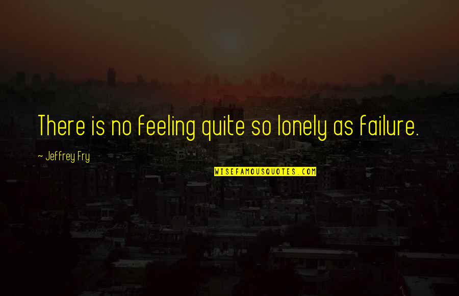 Feeling Of Failure Quotes By Jeffrey Fry: There is no feeling quite so lonely as