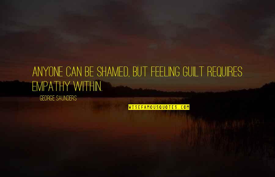 Feeling Of Guilt Quotes By George Saunders: Anyone can be shamed, but feeling guilt requires Feeling Of Guilt Quotes By George Saunders: Anyone can be shamed, but feeling guilt requires