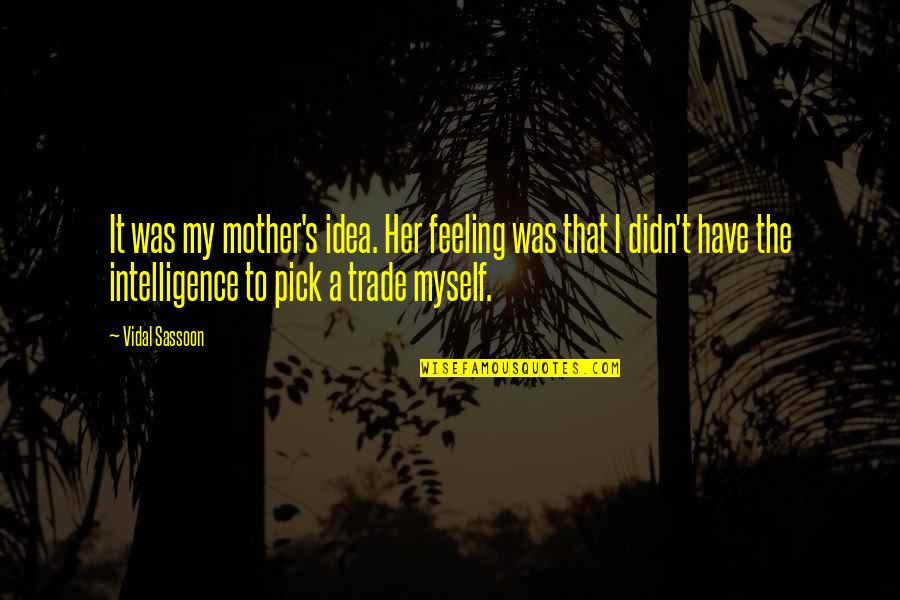 Feeling Of Incompleteness Quotes By Vidal Sassoon: It was my mother's idea. Her feeling was Feeling Of Incompleteness Quotes By Vidal Sassoon: It was my mother's idea. Her feeling was