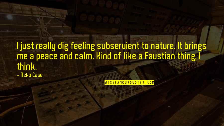 Feeling Of Peace Quotes By Neko Case: I just really dig feeling subservient to nature.