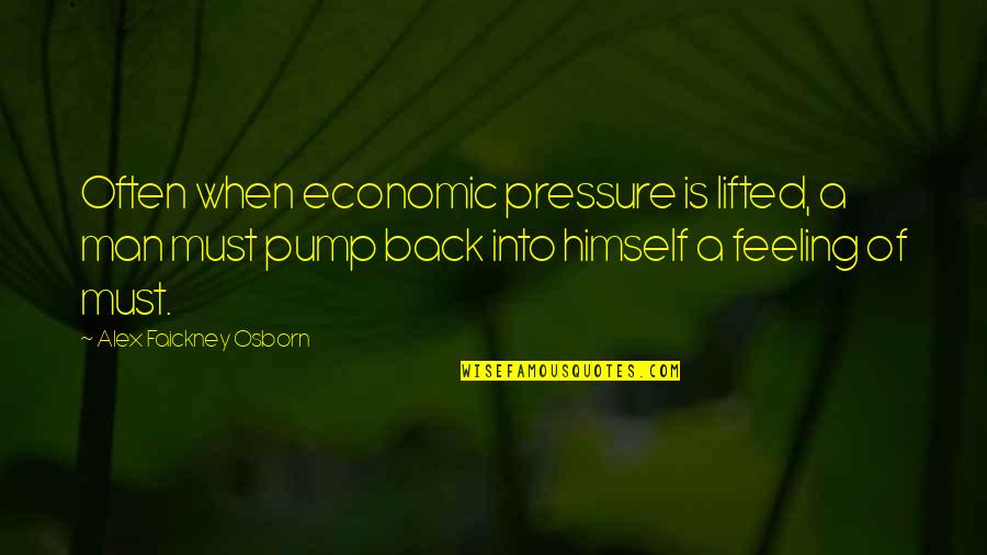 Feeling Of Quotes By Alex Faickney Osborn: Often when economic pressure is lifted, a man