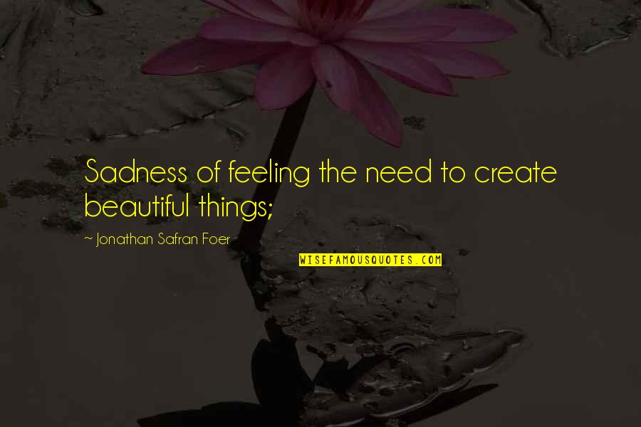Feeling Of Sadness Quotes By Jonathan Safran Foer: Sadness of feeling the need to create beautiful Feeling Of Sadness Quotes By Jonathan Safran Foer: Sadness of feeling the need to create beautiful