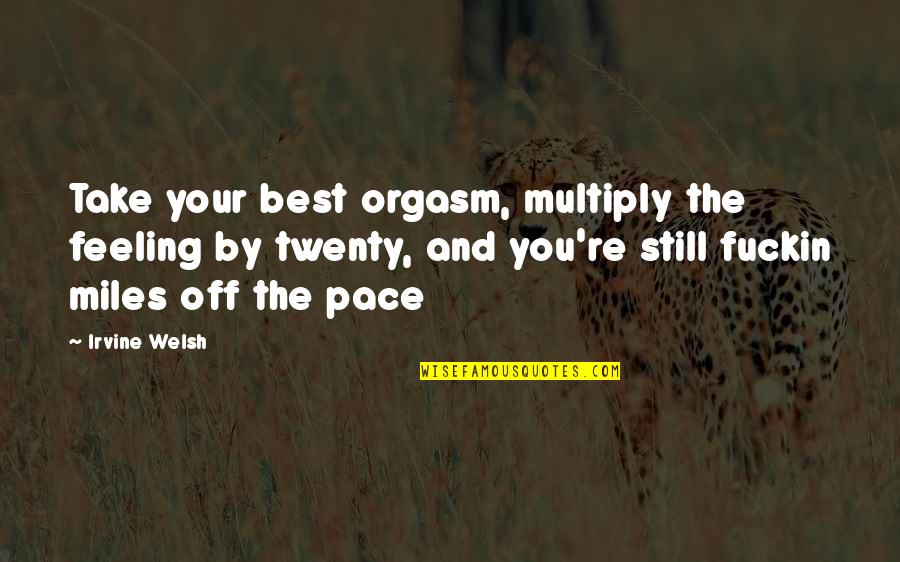 Feeling Off Quotes By Irvine Welsh: Take your best orgasm, multiply the feeling by