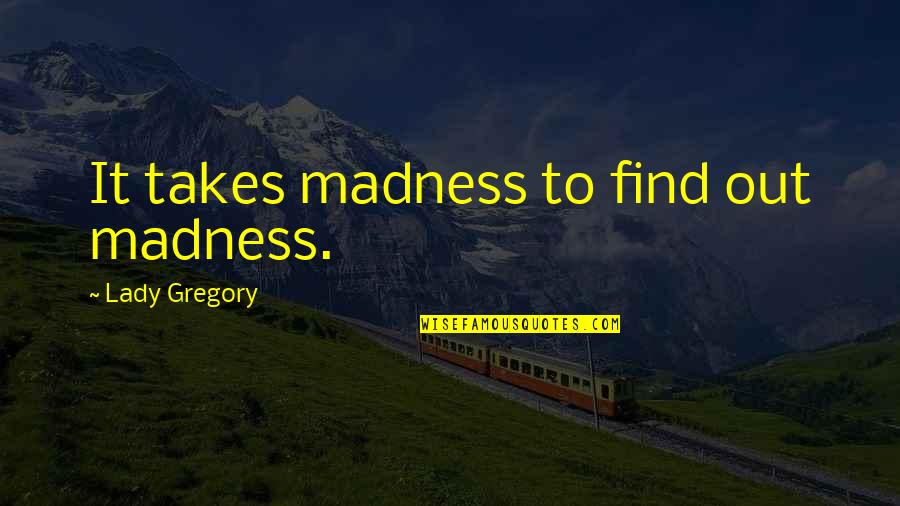Feeling On Top Of The World Quotes By Lady Gregory: It takes madness to find out madness. Feeling On Top Of The World Quotes By Lady Gregory: It takes madness to find out madness.