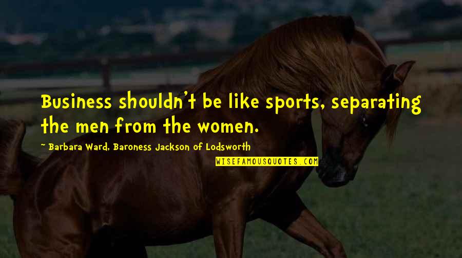 Feeling On Top Quotes By Barbara Ward, Baroness Jackson Of Lodsworth: Business shouldn't be like sports, separating the men